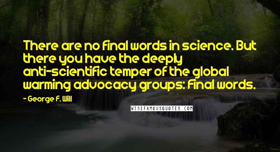 George F. Will Quotes: There are no final words in science. But there you have the deeply anti-scientific temper of the global warming advocacy groups: Final words.