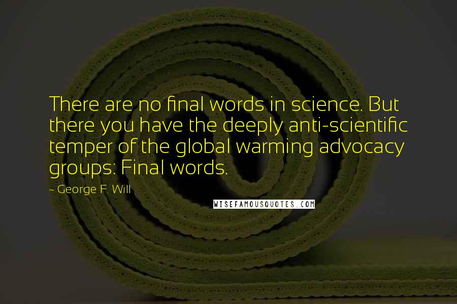 George F. Will Quotes: There are no final words in science. But there you have the deeply anti-scientific temper of the global warming advocacy groups: Final words.