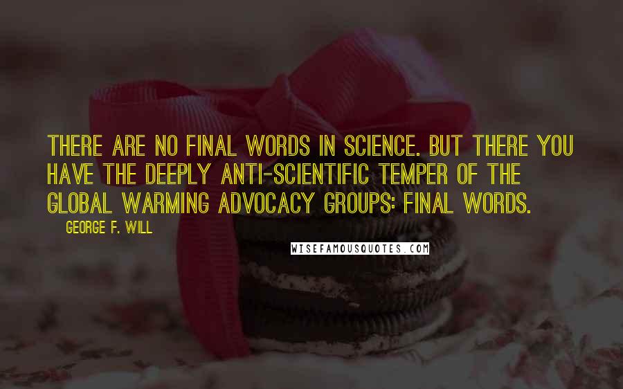 George F. Will Quotes: There are no final words in science. But there you have the deeply anti-scientific temper of the global warming advocacy groups: Final words.