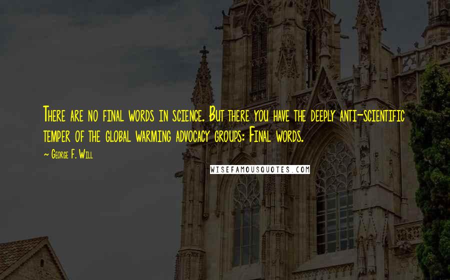 George F. Will Quotes: There are no final words in science. But there you have the deeply anti-scientific temper of the global warming advocacy groups: Final words.