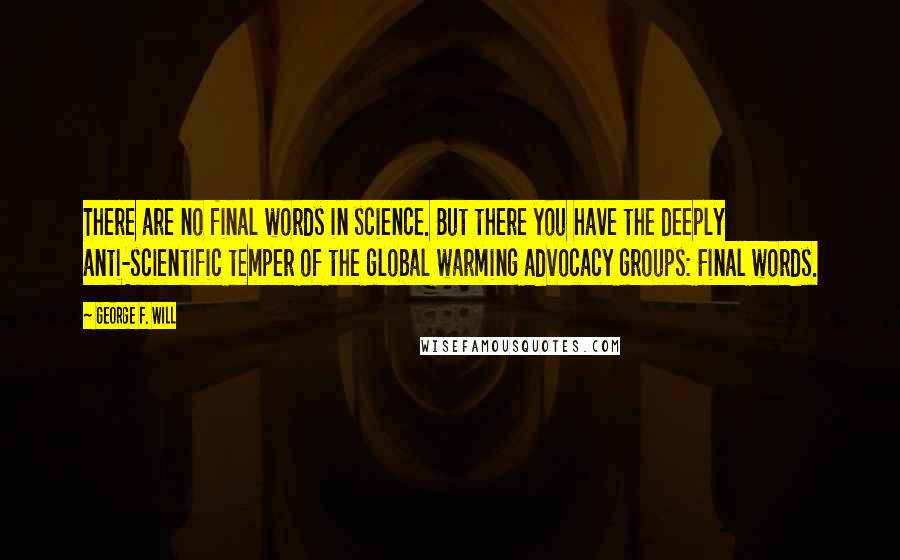 George F. Will Quotes: There are no final words in science. But there you have the deeply anti-scientific temper of the global warming advocacy groups: Final words.