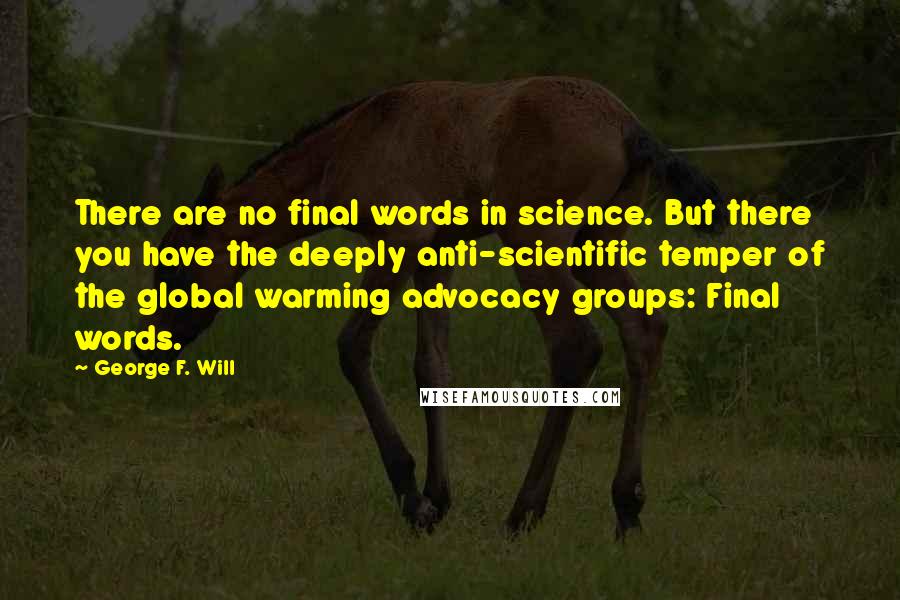 George F. Will Quotes: There are no final words in science. But there you have the deeply anti-scientific temper of the global warming advocacy groups: Final words.