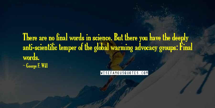 George F. Will Quotes: There are no final words in science. But there you have the deeply anti-scientific temper of the global warming advocacy groups: Final words.