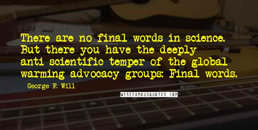 George F. Will Quotes: There are no final words in science. But there you have the deeply anti-scientific temper of the global warming advocacy groups: Final words.