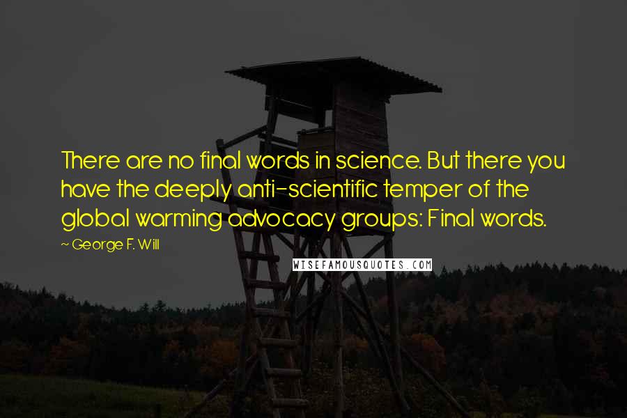 George F. Will Quotes: There are no final words in science. But there you have the deeply anti-scientific temper of the global warming advocacy groups: Final words.