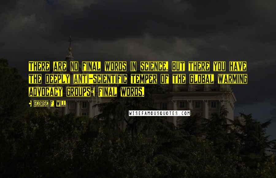 George F. Will Quotes: There are no final words in science. But there you have the deeply anti-scientific temper of the global warming advocacy groups: Final words.