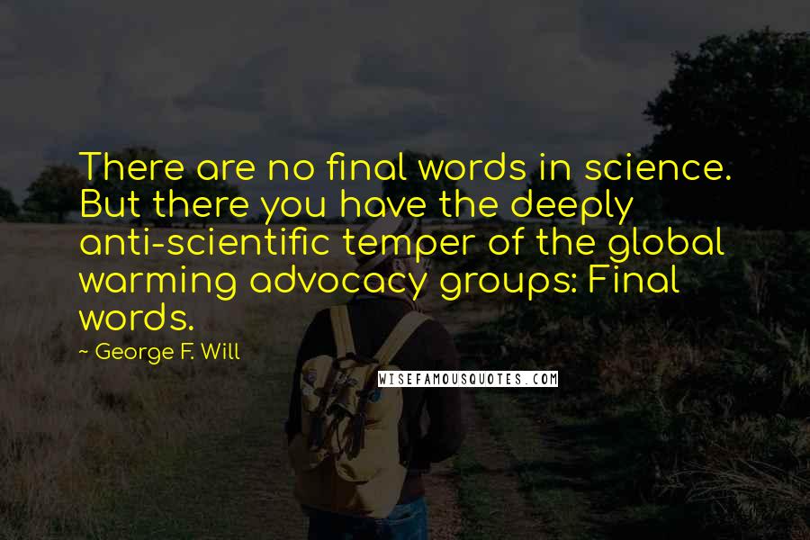 George F. Will Quotes: There are no final words in science. But there you have the deeply anti-scientific temper of the global warming advocacy groups: Final words.