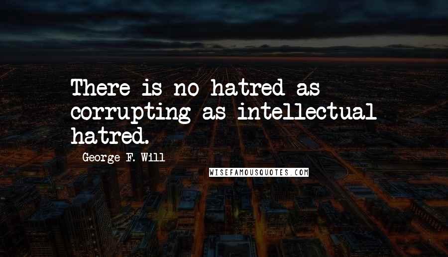 George F. Will Quotes: There is no hatred as corrupting as intellectual hatred.