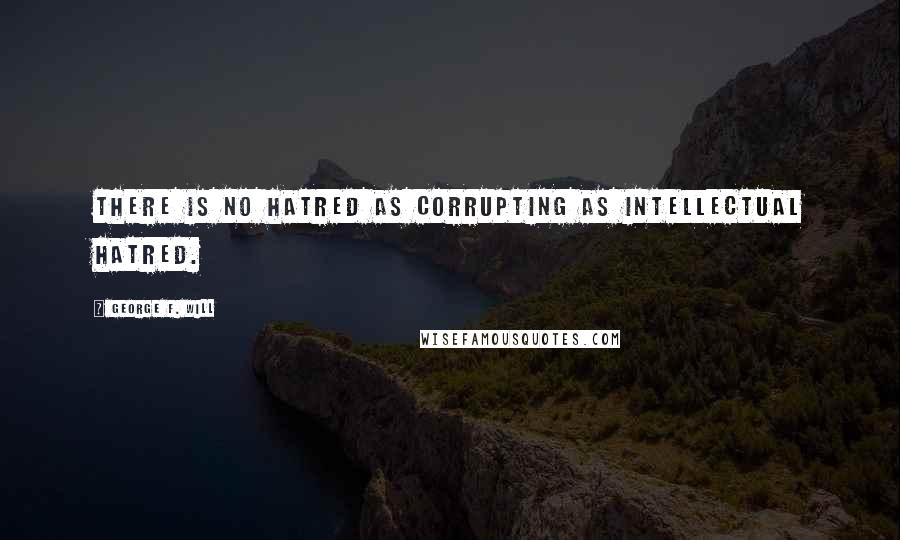 George F. Will Quotes: There is no hatred as corrupting as intellectual hatred.