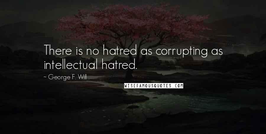 George F. Will Quotes: There is no hatred as corrupting as intellectual hatred.