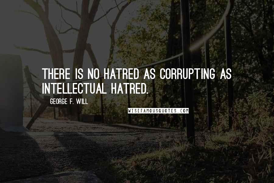 George F. Will Quotes: There is no hatred as corrupting as intellectual hatred.