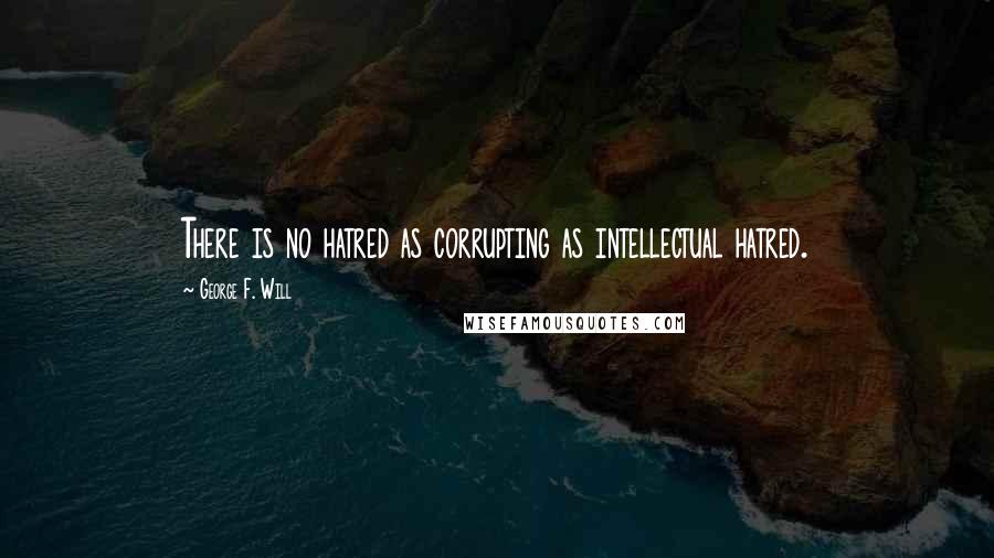 George F. Will Quotes: There is no hatred as corrupting as intellectual hatred.