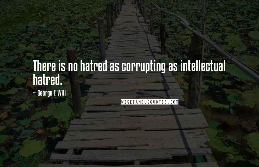 George F. Will Quotes: There is no hatred as corrupting as intellectual hatred.