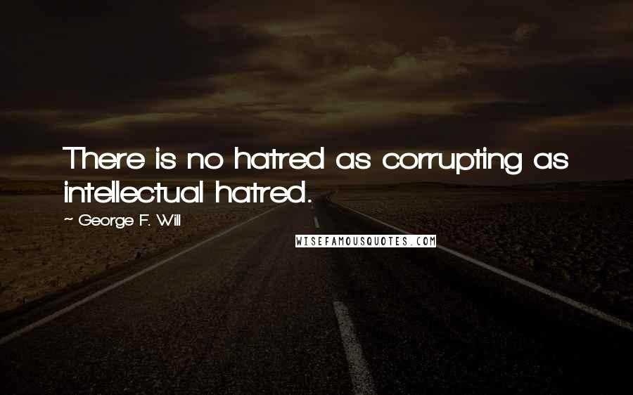 George F. Will Quotes: There is no hatred as corrupting as intellectual hatred.