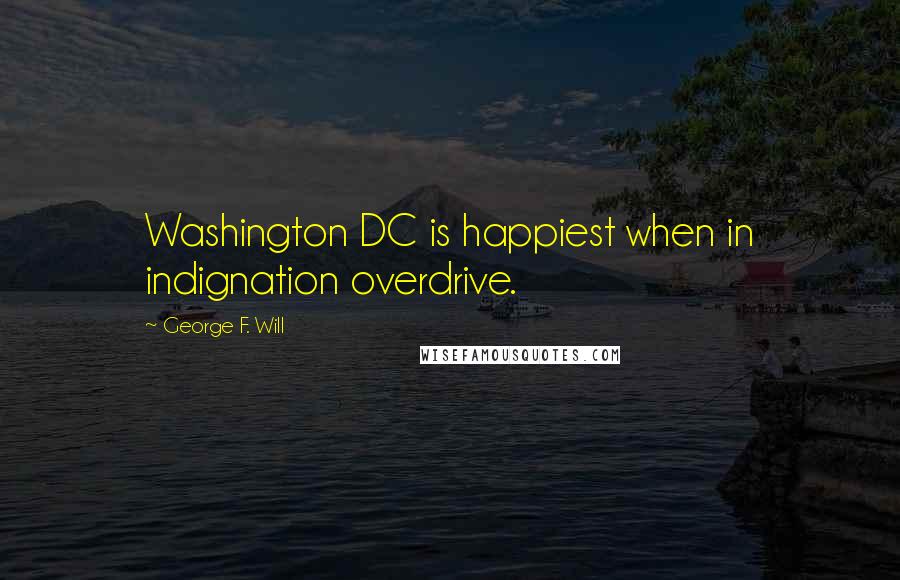 George F. Will Quotes: Washington DC is happiest when in indignation overdrive.