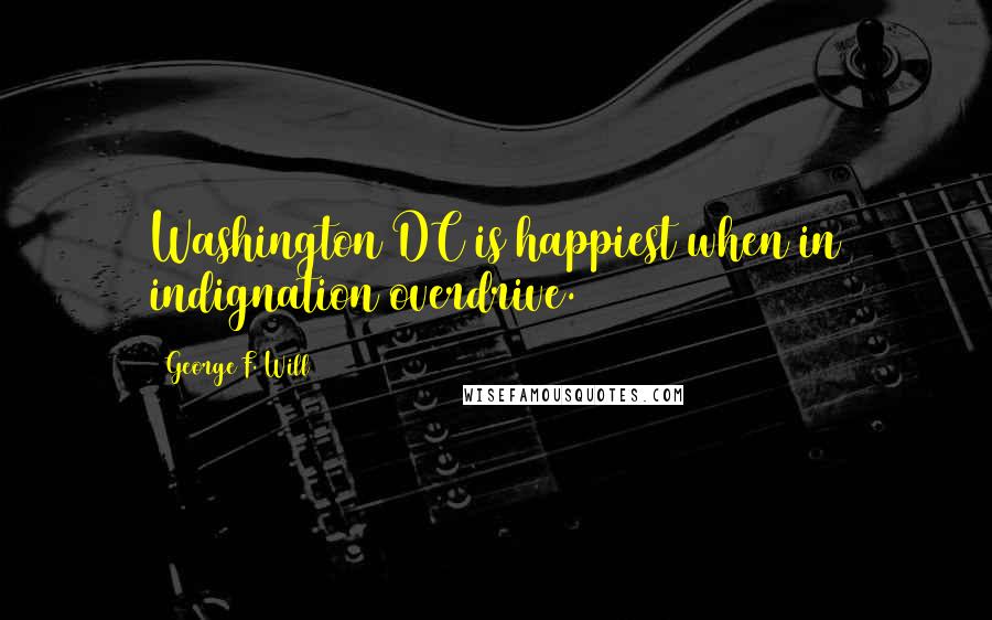 George F. Will Quotes: Washington DC is happiest when in indignation overdrive.