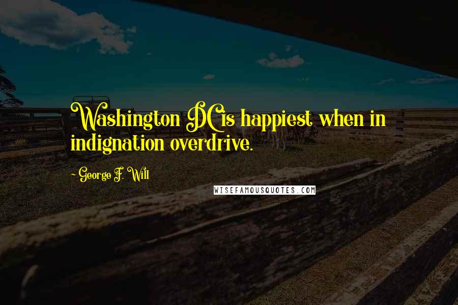 George F. Will Quotes: Washington DC is happiest when in indignation overdrive.