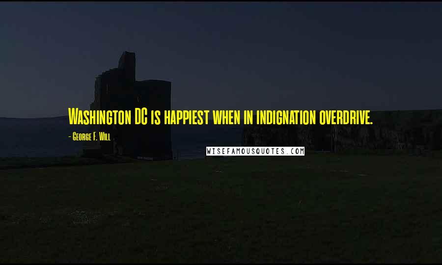 George F. Will Quotes: Washington DC is happiest when in indignation overdrive.