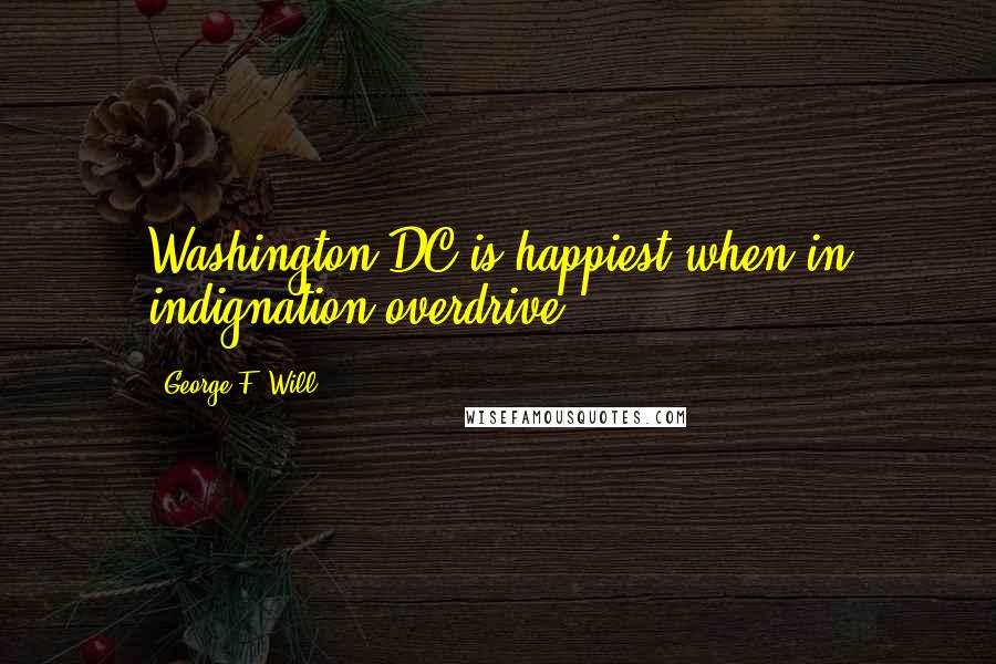 George F. Will Quotes: Washington DC is happiest when in indignation overdrive.