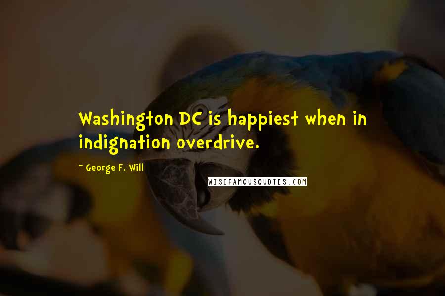 George F. Will Quotes: Washington DC is happiest when in indignation overdrive.