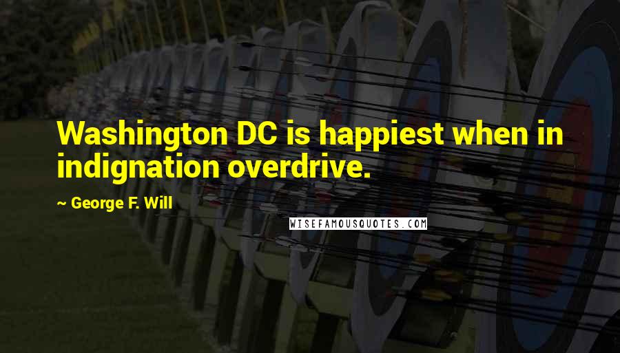George F. Will Quotes: Washington DC is happiest when in indignation overdrive.