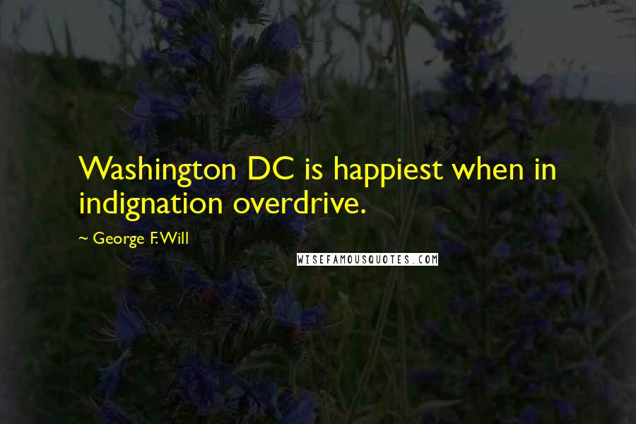 George F. Will Quotes: Washington DC is happiest when in indignation overdrive.