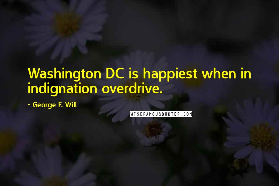 George F. Will Quotes: Washington DC is happiest when in indignation overdrive.