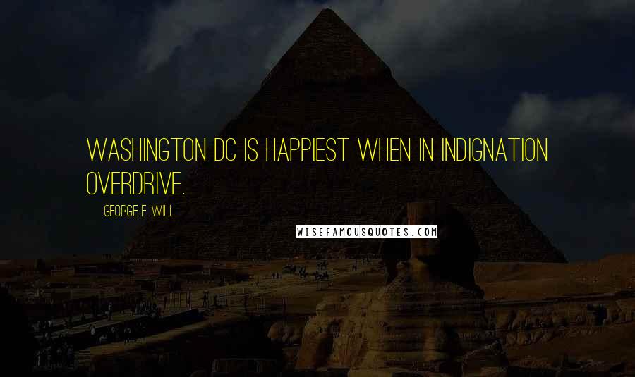 George F. Will Quotes: Washington DC is happiest when in indignation overdrive.