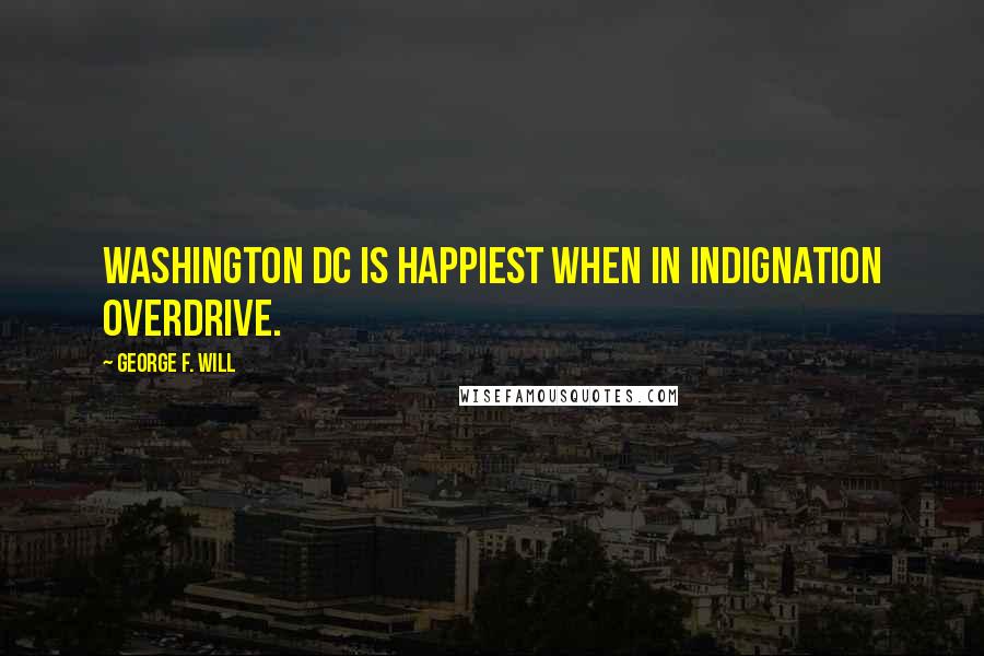 George F. Will Quotes: Washington DC is happiest when in indignation overdrive.