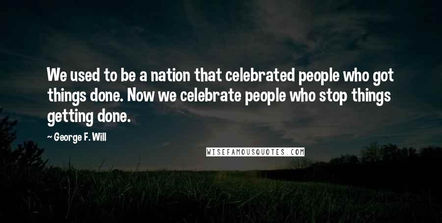 George F. Will Quotes: We used to be a nation that celebrated people who got things done. Now we celebrate people who stop things getting done.