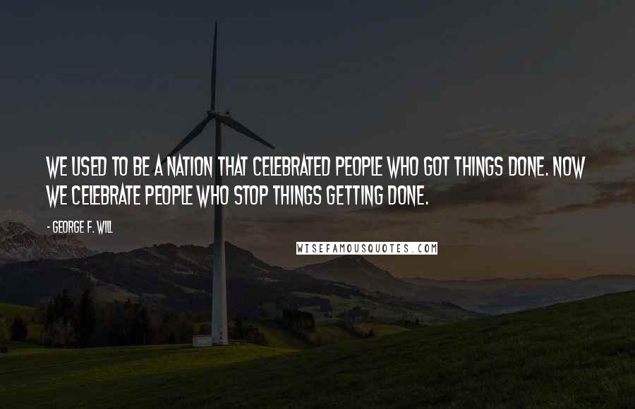 George F. Will Quotes: We used to be a nation that celebrated people who got things done. Now we celebrate people who stop things getting done.
