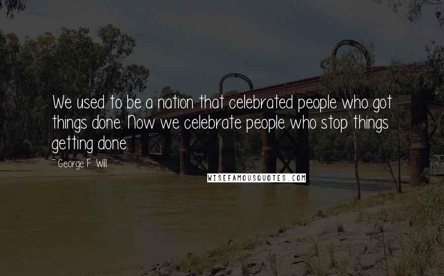 George F. Will Quotes: We used to be a nation that celebrated people who got things done. Now we celebrate people who stop things getting done.