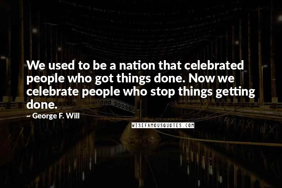 George F. Will Quotes: We used to be a nation that celebrated people who got things done. Now we celebrate people who stop things getting done.