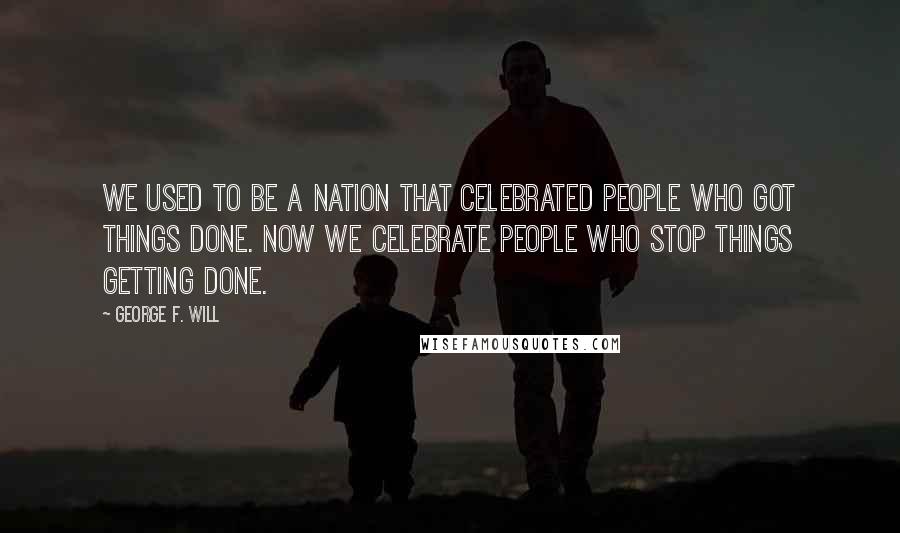George F. Will Quotes: We used to be a nation that celebrated people who got things done. Now we celebrate people who stop things getting done.