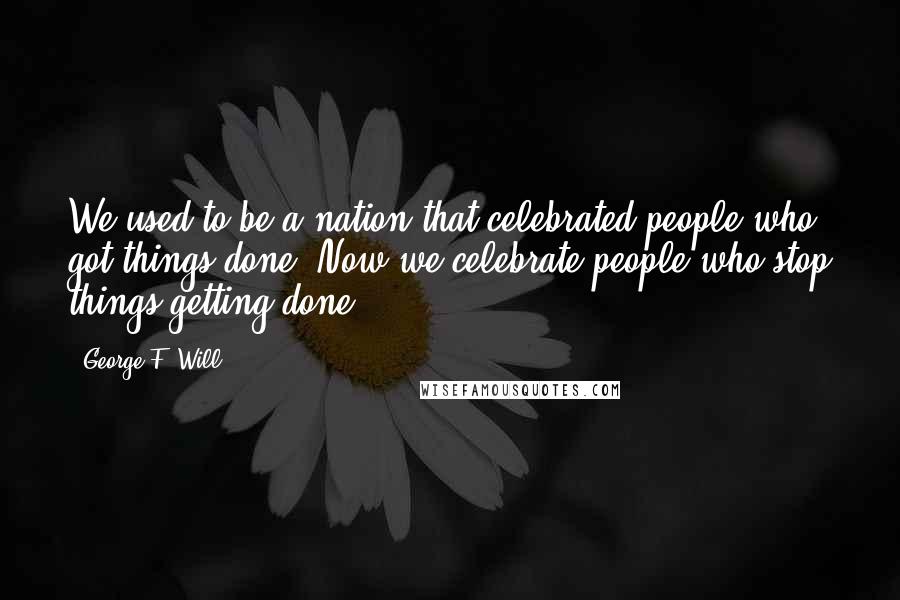George F. Will Quotes: We used to be a nation that celebrated people who got things done. Now we celebrate people who stop things getting done.