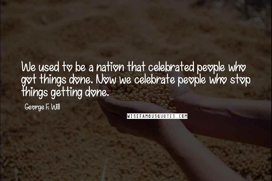 George F. Will Quotes: We used to be a nation that celebrated people who got things done. Now we celebrate people who stop things getting done.