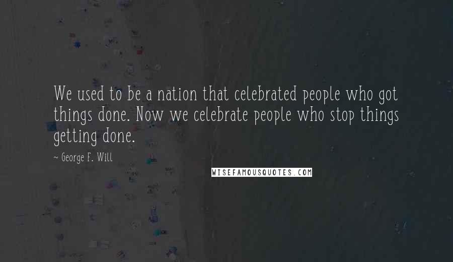 George F. Will Quotes: We used to be a nation that celebrated people who got things done. Now we celebrate people who stop things getting done.