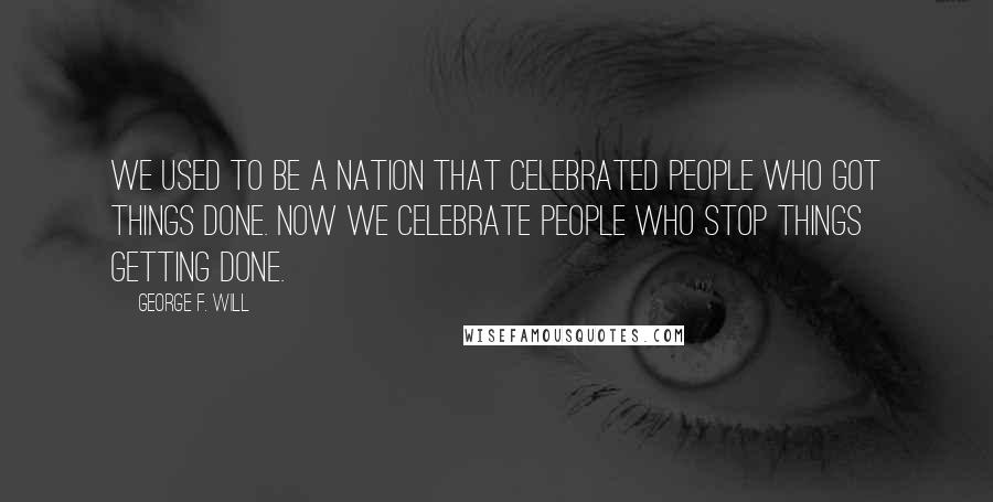 George F. Will Quotes: We used to be a nation that celebrated people who got things done. Now we celebrate people who stop things getting done.