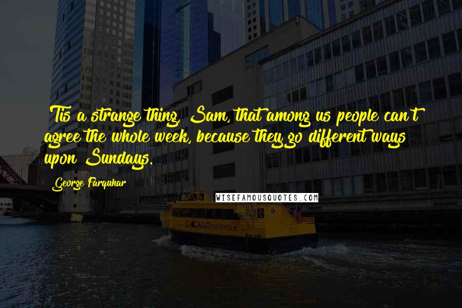 George Farquhar Quotes: 'Tis a strange thing, Sam, that among us people can't agree the whole week, because they go different ways upon Sundays.