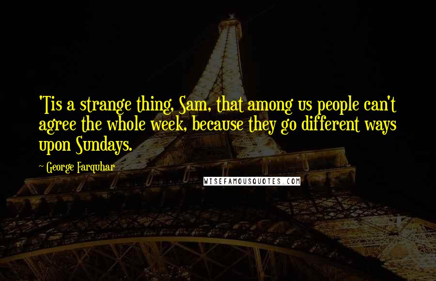 George Farquhar Quotes: 'Tis a strange thing, Sam, that among us people can't agree the whole week, because they go different ways upon Sundays.