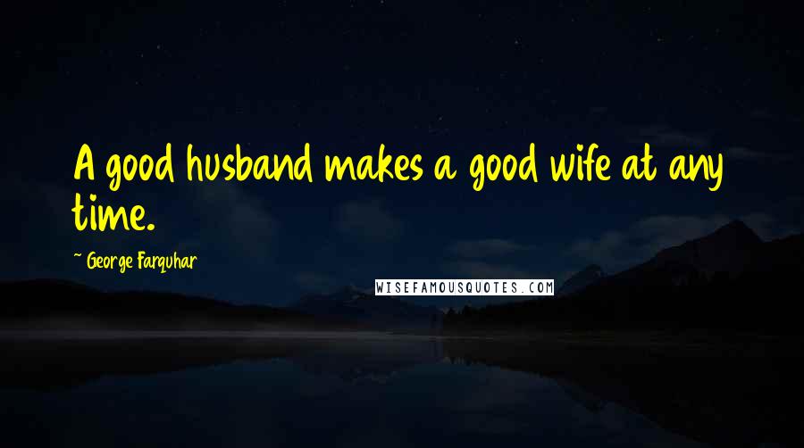 George Farquhar Quotes: A good husband makes a good wife at any time.