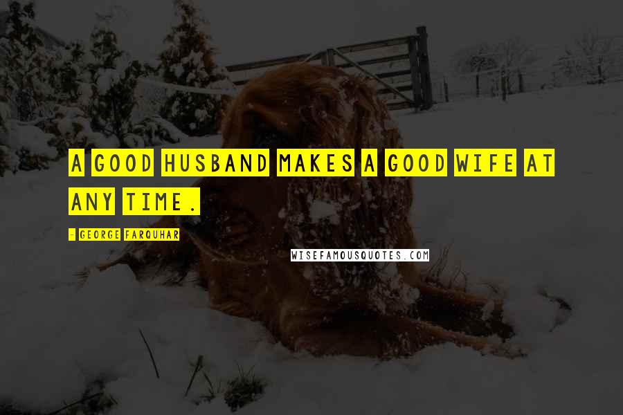 George Farquhar Quotes: A good husband makes a good wife at any time.