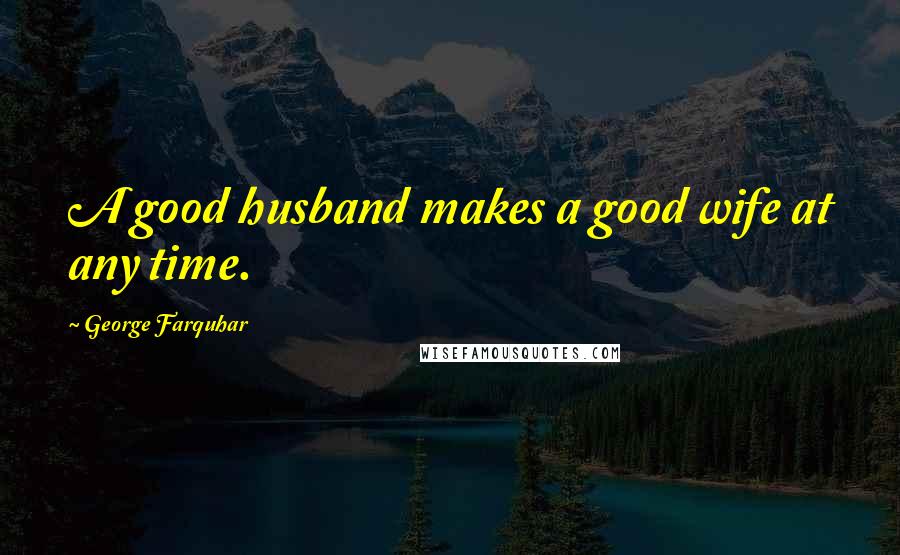 George Farquhar Quotes: A good husband makes a good wife at any time.