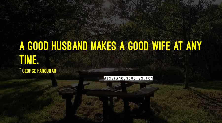 George Farquhar Quotes: A good husband makes a good wife at any time.