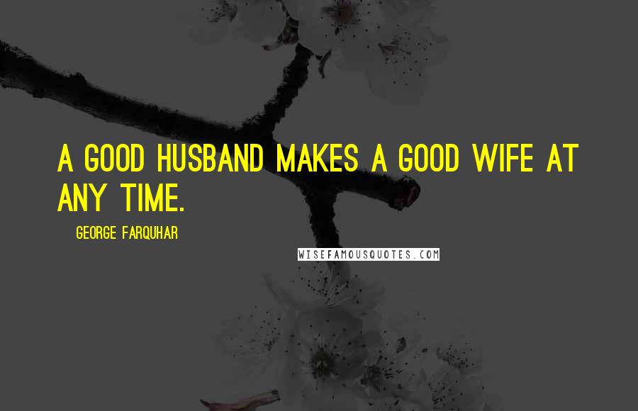 George Farquhar Quotes: A good husband makes a good wife at any time.