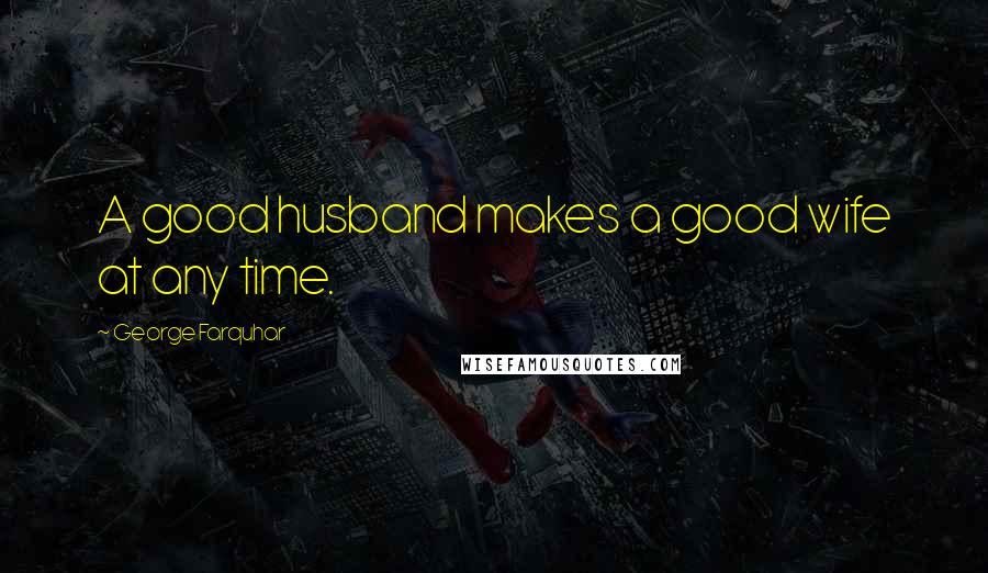 George Farquhar Quotes: A good husband makes a good wife at any time.