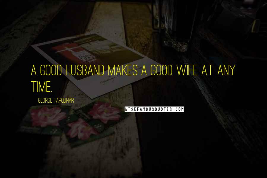 George Farquhar Quotes: A good husband makes a good wife at any time.