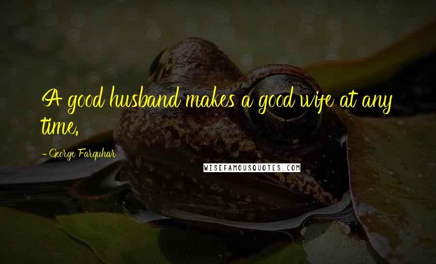 George Farquhar Quotes: A good husband makes a good wife at any time.