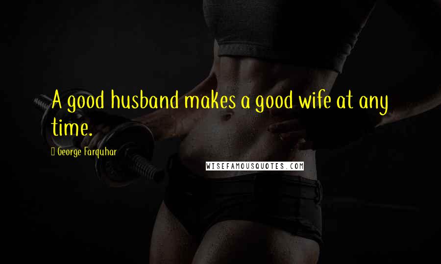 George Farquhar Quotes: A good husband makes a good wife at any time.