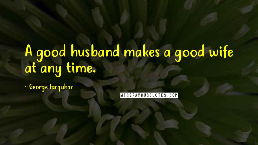 George Farquhar Quotes: A good husband makes a good wife at any time.